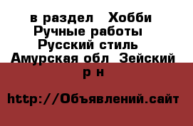  в раздел : Хобби. Ручные работы » Русский стиль . Амурская обл.,Зейский р-н